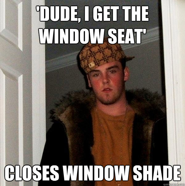 'Dude, I get the window seat' Closes window shade - 'Dude, I get the window seat' Closes window shade  Scumbag Steve