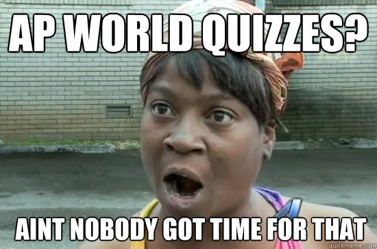 ap world quizzes?  aint nobody GOT TIME FOR THAT  Aint nobody got time for that