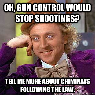 Oh, gun control would stop shootings? Tell me more about criminals following the law. - Oh, gun control would stop shootings? Tell me more about criminals following the law.  Condescending Wonka