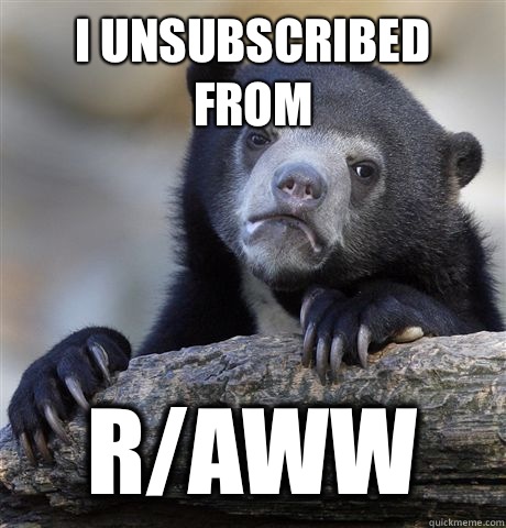 I unsubscribed from R/aww  Confession Bear