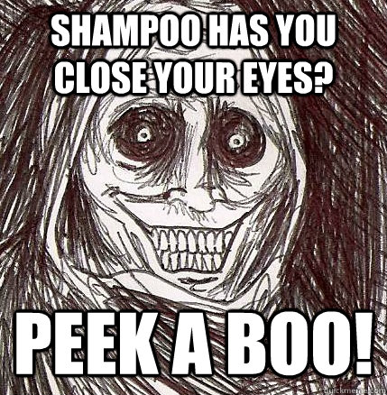 Shampoo has you close your eyes? Peek a Boo!  Horrifying Houseguest