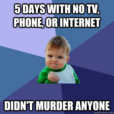 5 days with no tv, phone, or internet didn't murder anyone  Success Kid