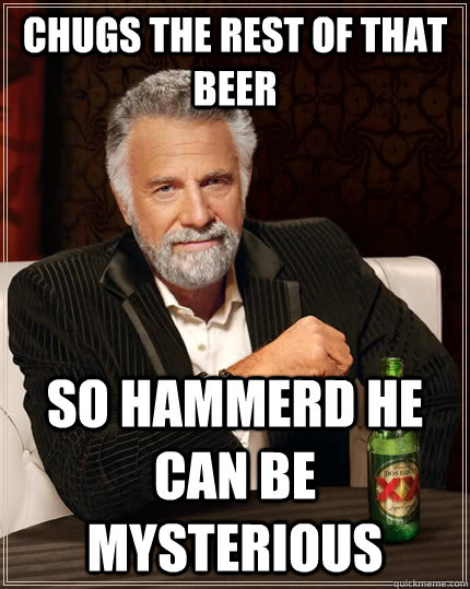 Chugs the rest of that beer so hammerd he can be mysterious   The Most Interesting Man In The World