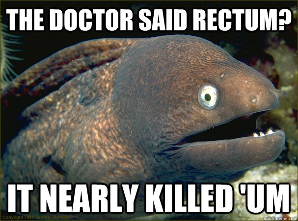 The doctor said rectum? It nearly killed 'um  Bad Joke Eel