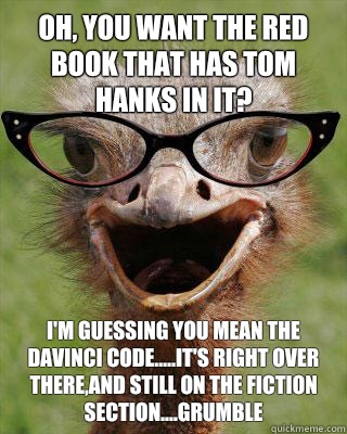 Oh, you want the red book that has Tom Hanks in it? I'm guessing you mean The DaVinci Code.....it's right over there,and still on the fiction section....grumble  Judgmental Bookseller Ostrich