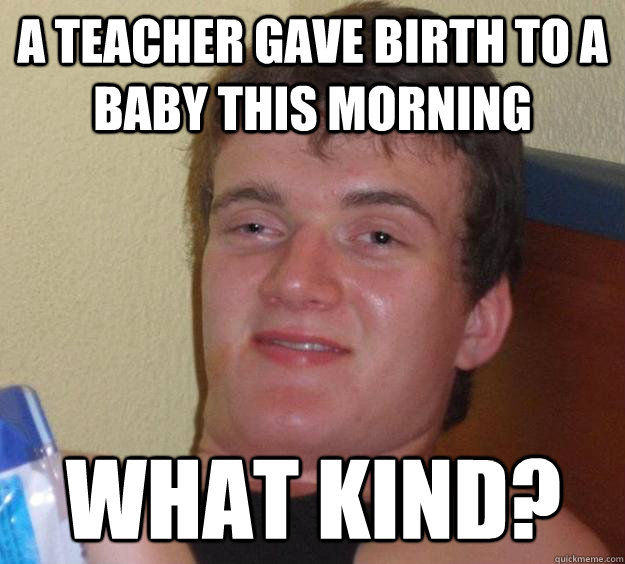 A teacher gave birth to a baby this morning what kind? - A teacher gave birth to a baby this morning what kind?  10 Guy