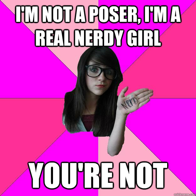 I'm Not a poser, i'm A real nerdy girl You're not  Idiot Nerd Girl