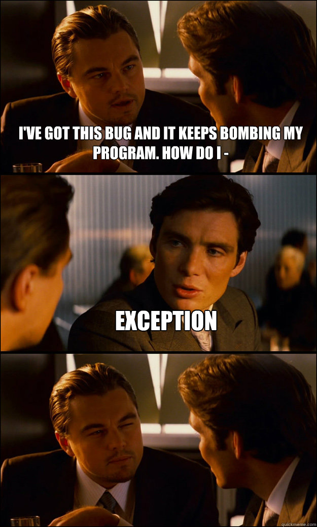 I've got this bug and it keeps bombing my program. How do I - EXCEPTION   Inception