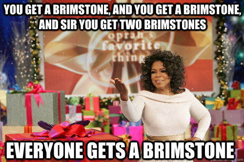 you get a brimstone, and you get a brimstone, and sir you get two brimstones everyone gets a brimstone - you get a brimstone, and you get a brimstone, and sir you get two brimstones everyone gets a brimstone  Oprah Gives You Things