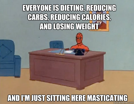 Everyone is dieting, reducing carbs, reducing calories, and losing weight And I'm just sitting here masticating  masturbating spiderman