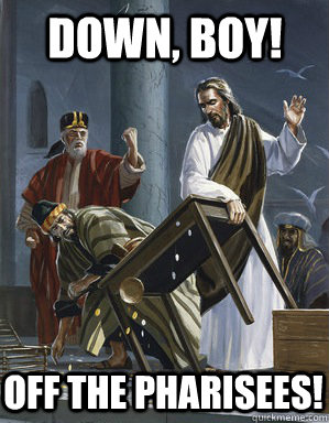 down, boy! Off the pharisees!  Jesus Table Rage