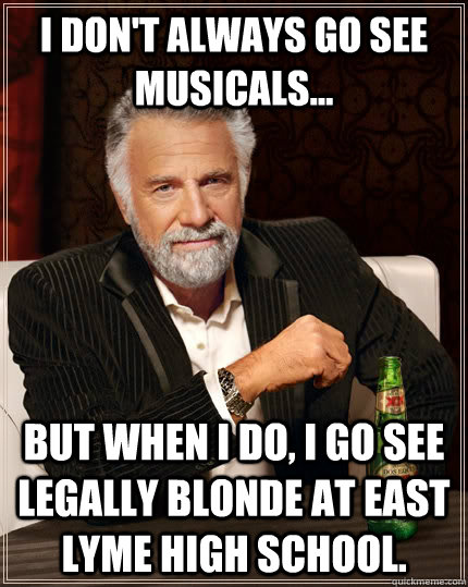 I don't always go see musicals... but when I do, I go see Legally Blonde at east lyme high school.  The Most Interesting Man In The World