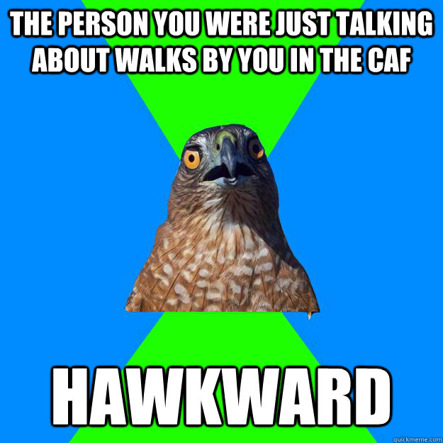 The person you were just talking about walks by you in the caf Hawkward  Hawkward