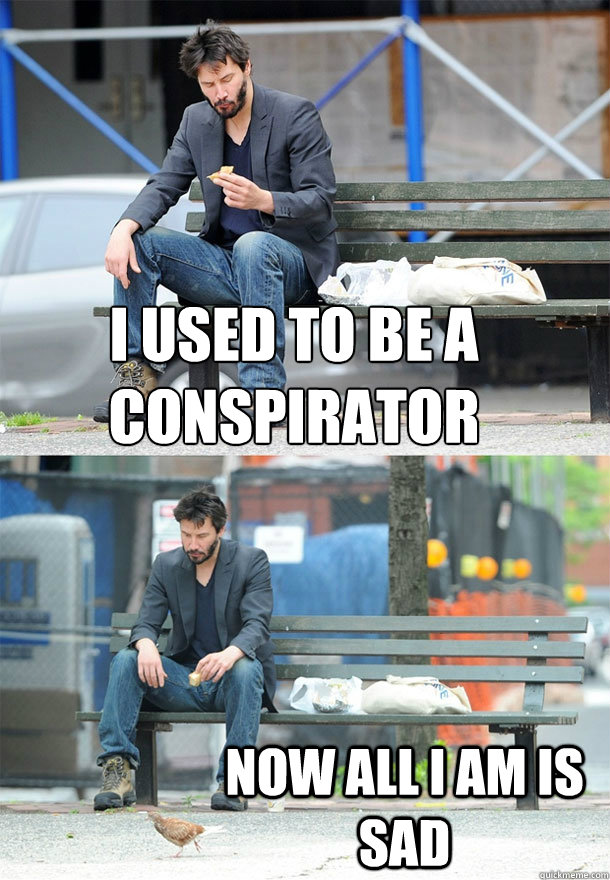 I used to be a conspirator 
 now all i am is sad - I used to be a conspirator 
 now all i am is sad  Sad Keanu