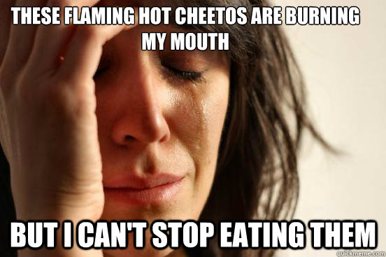 these Flaming hot cheetos are burning my mouth but I can't stop eating them  First World Problems