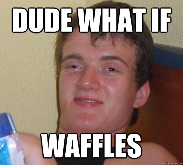 Dude what if Waffles  10 Guy