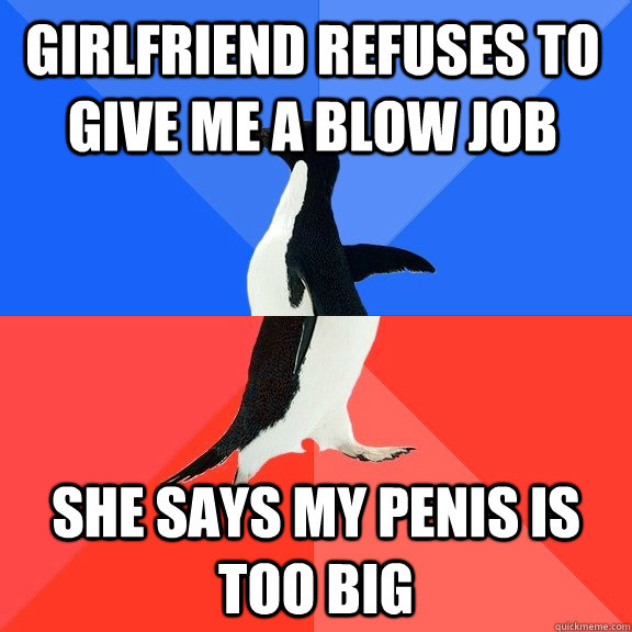 Girlfriend refuses to give me a blow job She says my penis is too big  Socially Awkward Awesome Penguin