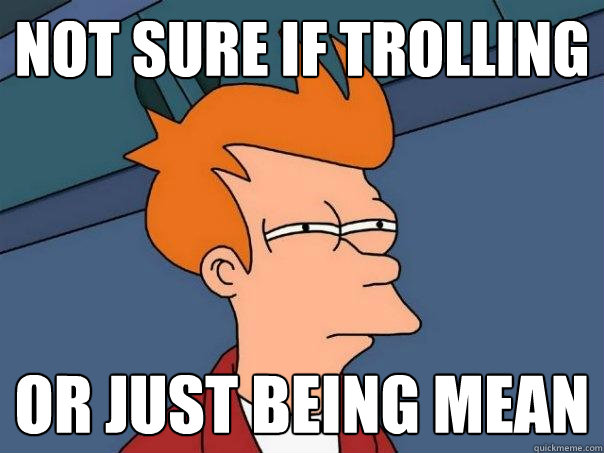 Not sure if trolling  Or just being mean  Futurama Fry