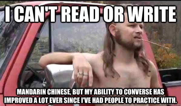 i can't read or write mandarin chinese, but my ability to converse has improved a lot ever since i've had people to practice with.  Almost Politically Correct Redneck