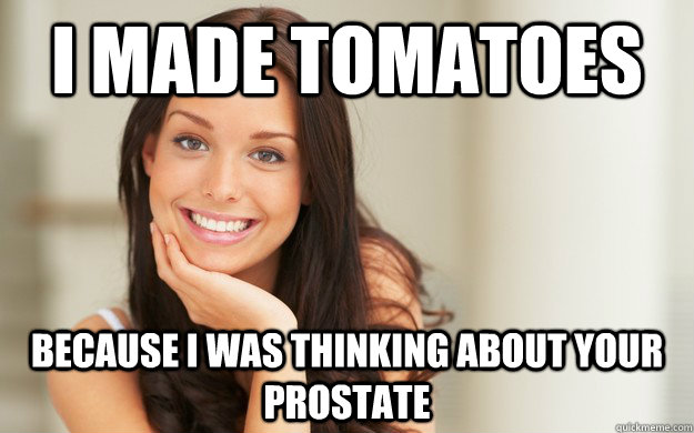 I made tomatoes Because i was thinking about your prostate - I made tomatoes Because i was thinking about your prostate  Good Girl Gina