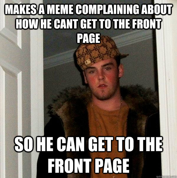 Makes a meme complaining about how he cant get to the front page so he can get to the front page - Makes a meme complaining about how he cant get to the front page so he can get to the front page  Scumbag Steve