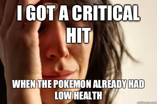 I got a critical hit When the Pokemon already had low health  First World Problems