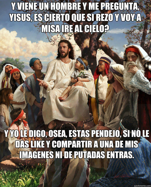 Y viene un hombre y me pregunta, Yisus, es cierto que si rezo y voy a misa ire al cielo? Y yo le digo, osea, estas pendejo, si no le das like y compartir a una de mis imagenes ni de putadas entras.  Story Time Jesus