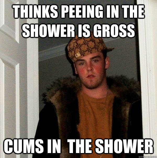 Thinks peeing in the shower is gross cums in  the shower - Thinks peeing in the shower is gross cums in  the shower  Scumbag Steve