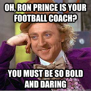 Oh, Ron Prince is your football coach? You must be so Bold and Daring - Oh, Ron Prince is your football coach? You must be so Bold and Daring  Condescending Wonka