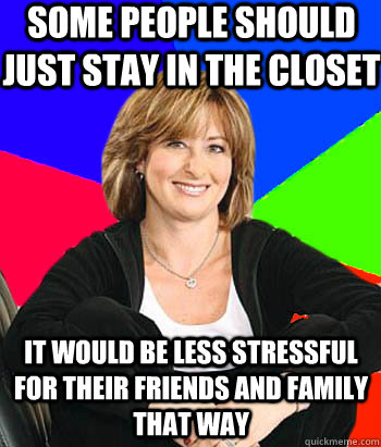 Some people should just stay in the closet It would be less stressful for their friends and family that way  Sheltering Suburban Mom