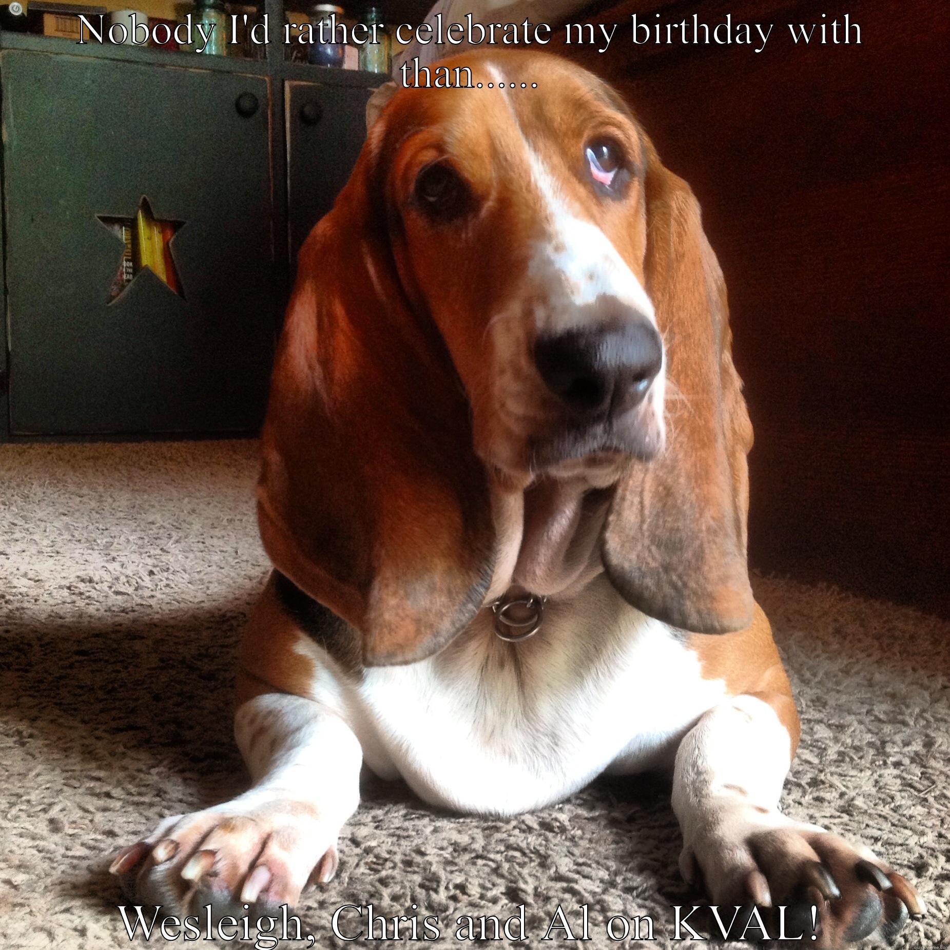 Dat hound doe! - NOBODY I'D RATHER CELEBRATE MY BIRTHDAY WITH THAN...... WESLEIGH, CHRIS AND AL ON KVAL! Misc