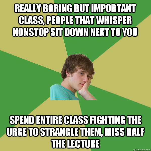 really boring but important class, people that whisper nonstop sit down next to you spend entire class fighting the urge to strangle them, miss half the lecture - really boring but important class, people that whisper nonstop sit down next to you spend entire class fighting the urge to strangle them, miss half the lecture  ADHD Kid