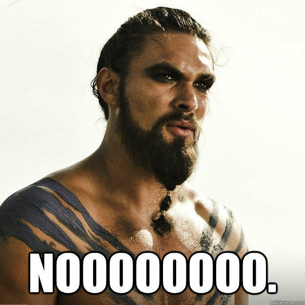  Noooooooo.  Khal Drogo