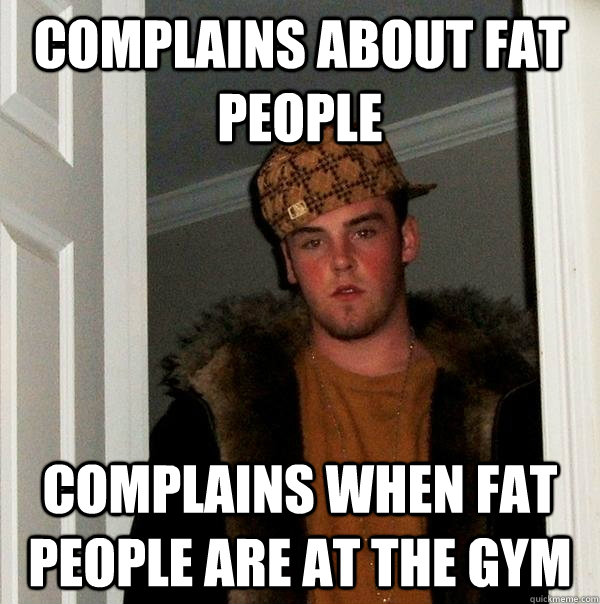 Complains about fat people Complains when fat people are at the gym  Scumbag Steve