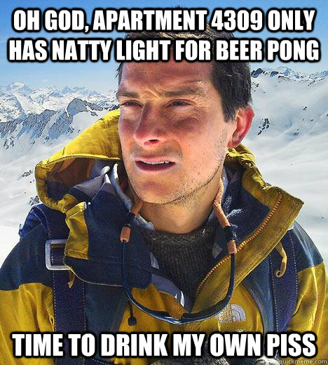 oh god, apartment 4309 only has natty light for beer pong time to drink my own piss  Bear Grylls