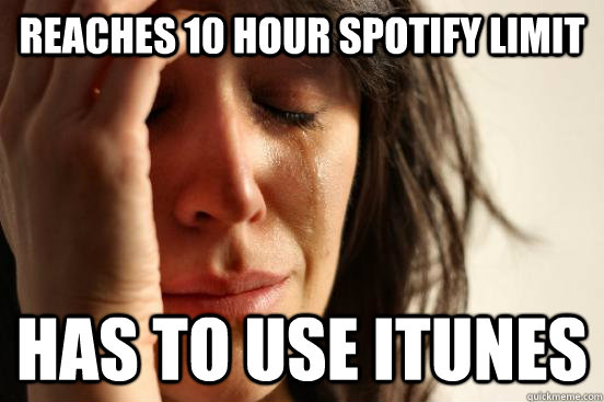 Reaches 10 hour spotify limit has to use itunes  First World Problems