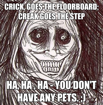 crick, goes the floorboard; creak goes the step ha, ha , ha - you don't have any pets. ;)  Horrifying Houseguest