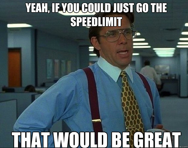 YEAH, IF YOU COULD Just go the speedlimit THAT WOULD BE GREAT - YEAH, IF YOU COULD Just go the speedlimit THAT WOULD BE GREAT  Misc