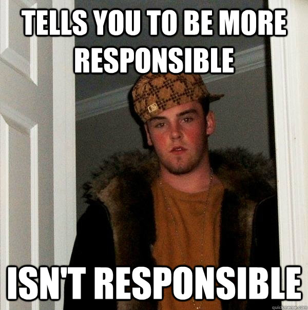 Tells you to be more responsible Isn't Responsible  Scumbag Steve