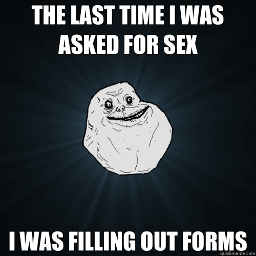 THE LAST TIME I WAS ASKED FOR SEX I WAS FILLING OUT FORMS  Forever Alone