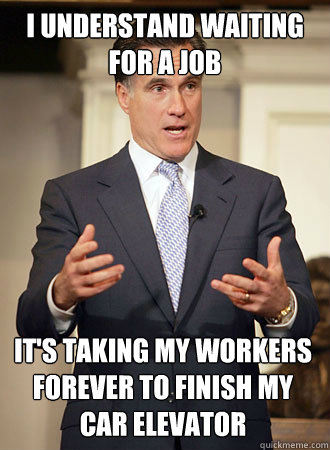 I understand waiting for a job It's taking my workers forever to finish my car elevator  Relatable Romney