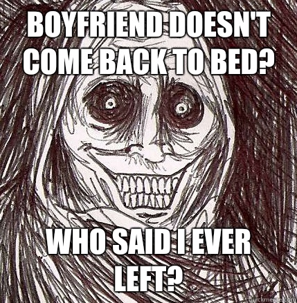 Boyfriend doesn't come back to bed? Who said I ever left?  Horrifying Houseguest