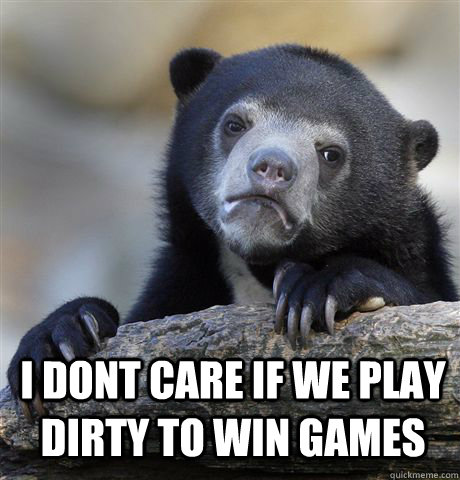  I DONT CARE IF WE PLAY DIRTY TO WIN GAMES  Confession Bear