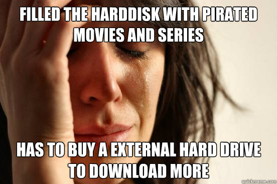 Filled the harddisk with pirated movies and series has to buy a external hard drive to download more  First World Problems