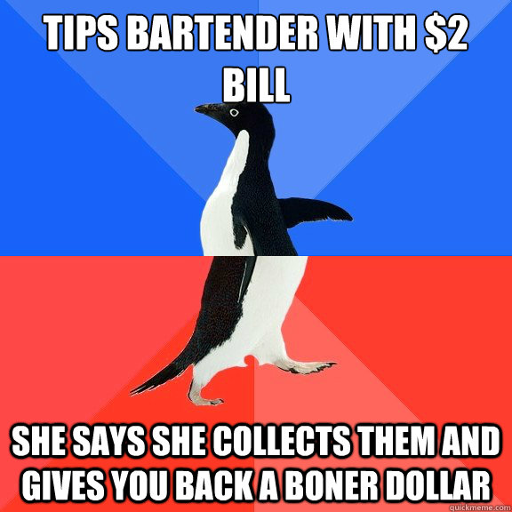 tips bartender with $2 bill she says she collects them and gives you back a boner dollar  Socially Awkward Awesome Penguin