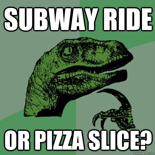 subway ride or pizza slice?  Philosoraptor