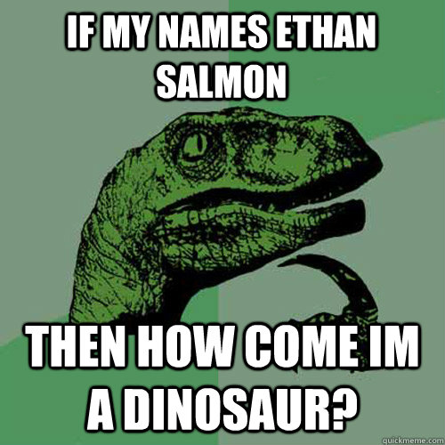 IF MY NAMES ETHAN SALMON THEN HOW COME IM A DINOSAUR?  Philosoraptor