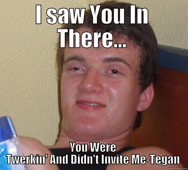 I SAW YOU IN THERE... YOU WERE TWERKIN' AND DIDN'T INVITE ME-TEGAN 10 Guy