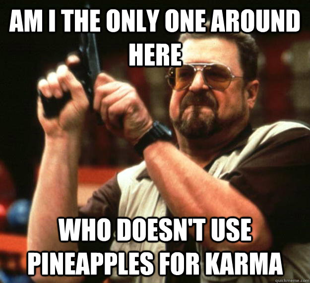 am I the only one around here Who doesn't use pineapples for karma  Angry Walter