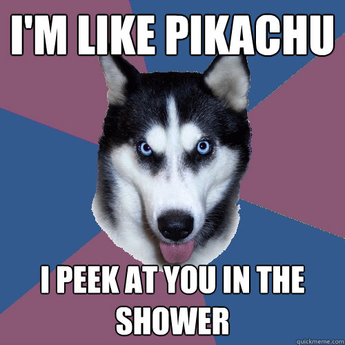 I'm like pikachu I peek at you in the shower  Creeper Canine